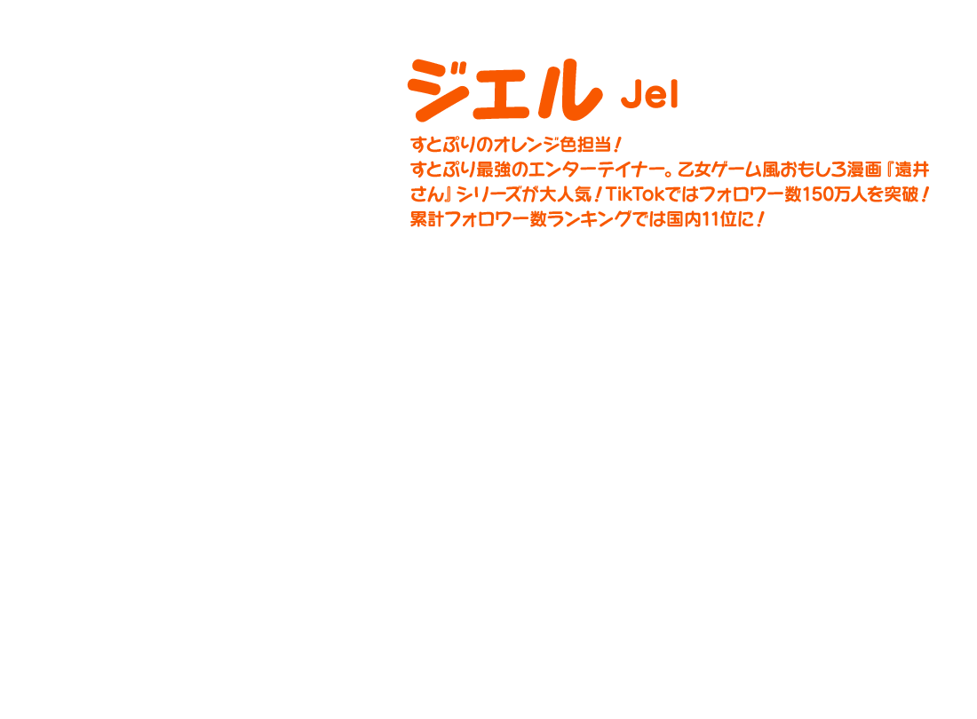 【ジェル Jel】すとぷりのオレンジ色担当！すとぷり最強のエンターテイナー。乙女ゲーム風おもしろ漫画『遠井さん』シリーズが大人気！TikTokではフォロワー数150万人を突破！累計フォロワー数ランキングでは国内11位に！